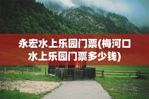 永宏水上乐园门票(梅河口水上乐园门票多少钱)