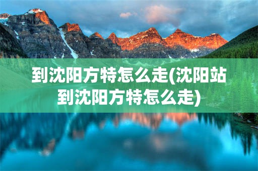 到沈阳方特怎么走(沈阳站到沈阳方特怎么走)