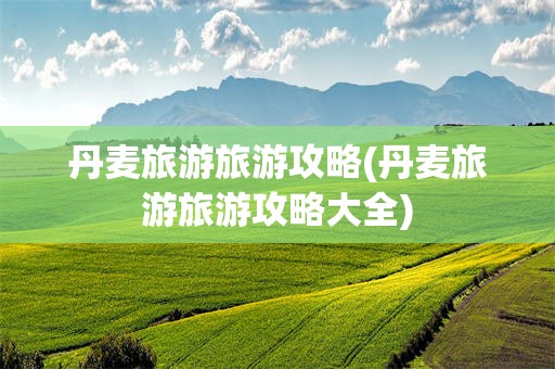 丹麦旅游旅游攻略(丹麦旅游旅游攻略大全)