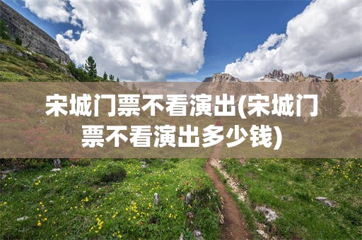 宋城门票不看演出(宋城门票不看演出多少钱)