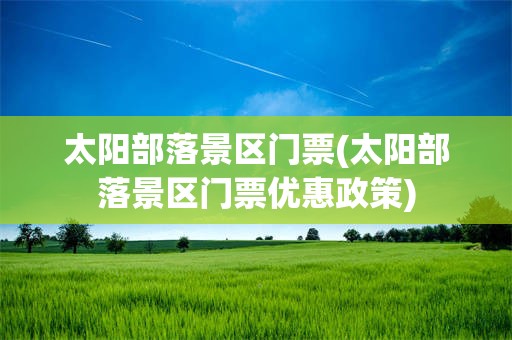 太阳部落景区门票(太阳部落景区门票优惠政策)