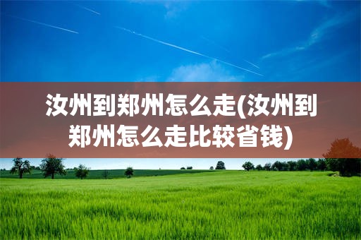 汝州到郑州怎么走(汝州到郑州怎么走比较省钱)