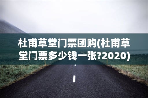 杜甫草堂门票团购(杜甫草堂门票多少钱一张?2020)