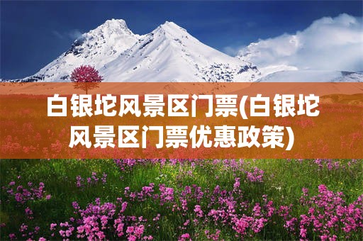白银坨风景区门票(白银坨风景区门票优惠政策)