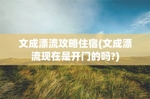 文成漂流攻略住宿(文成漂流现在是开门的吗?)