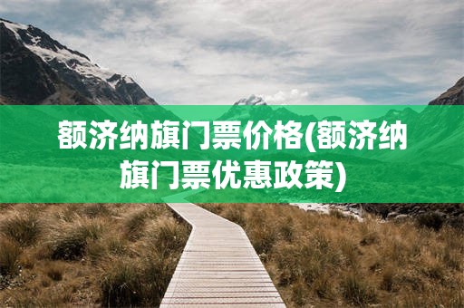 额济纳旗门票价格(额济纳旗门票优惠政策)