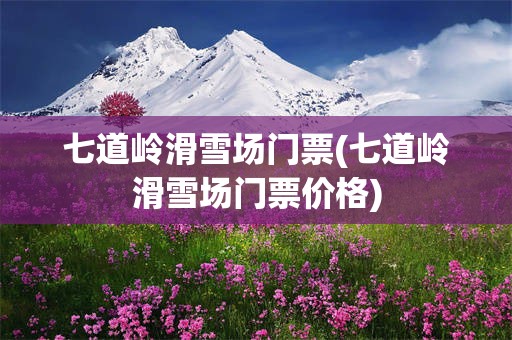 七道岭滑雪场门票(七道岭滑雪场门票价格)