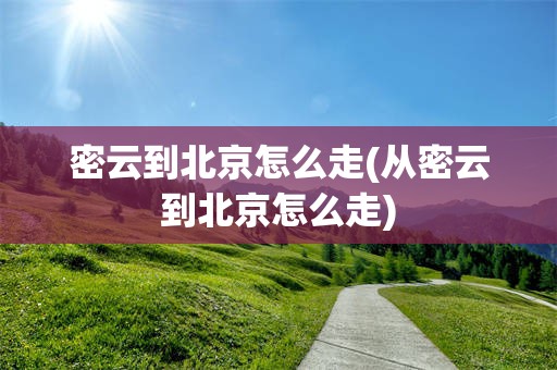 密云到北京怎么走(从密云到北京怎么走)