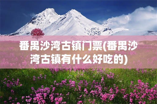 番禺沙湾古镇门票(番禺沙湾古镇有什么好吃的)