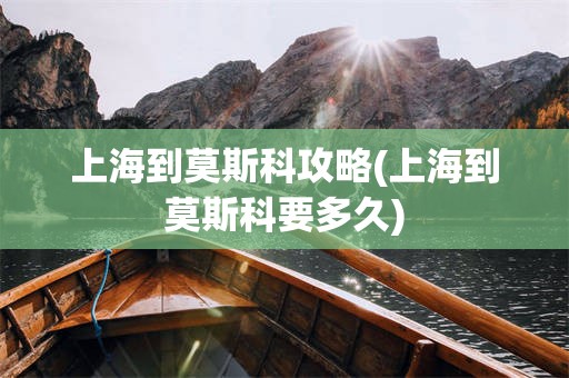 上海到莫斯科攻略(上海到莫斯科要多久)