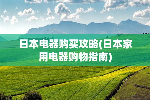 日本电器购买攻略(日本家用电器购物指南)