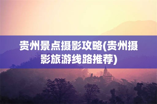 贵州景点摄影攻略(贵州摄影旅游线路推荐)