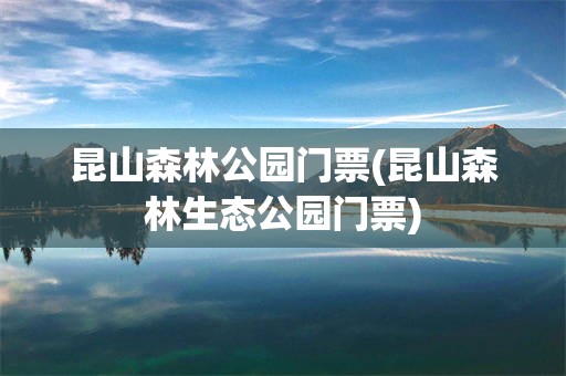 昆山森林公园门票(昆山森林生态公园门票)
