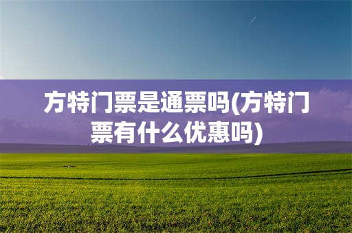方特门票是通票吗(方特门票有什么优惠吗)
