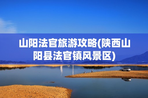 山阳法官旅游攻略(陕西山阳县法官镇风景区)