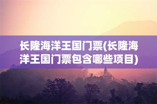 长隆海洋王国门票(长隆海洋王国门票包含哪些项目)