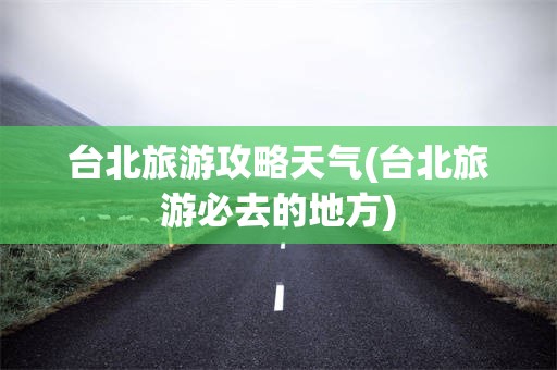 台北旅游攻略天气(台北旅游必去的地方)