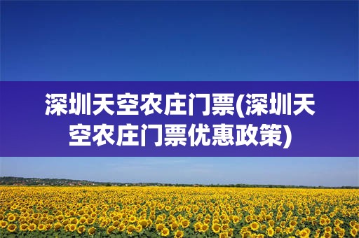 深圳天空农庄门票(深圳天空农庄门票优惠政策)