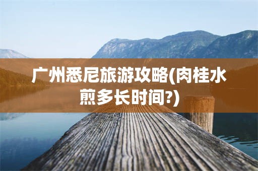 广州悉尼旅游攻略(肉桂水煎多长时间?)