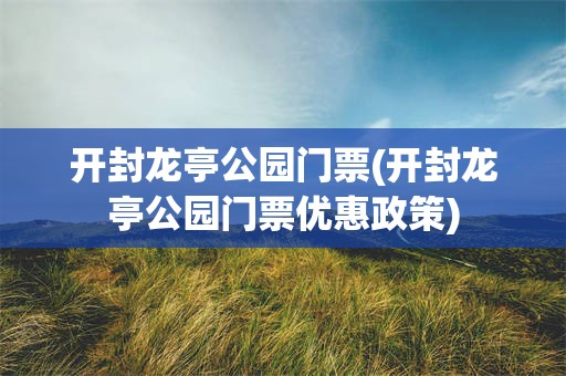 开封龙亭公园门票(开封龙亭公园门票优惠政策)
