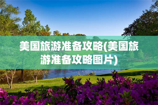 美国旅游准备攻略(美国旅游准备攻略图片)