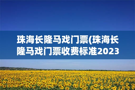 珠海长隆马戏门票(珠海长隆马戏门票收费标准2023年)