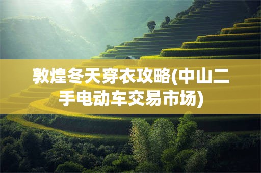 敦煌冬天穿衣攻略(中山二手电动车交易市场)