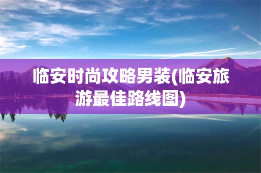 临安时尚攻略男装(临安旅游最佳路线图)