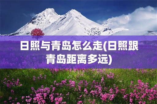 日照与青岛怎么走(日照跟青岛距离多远)