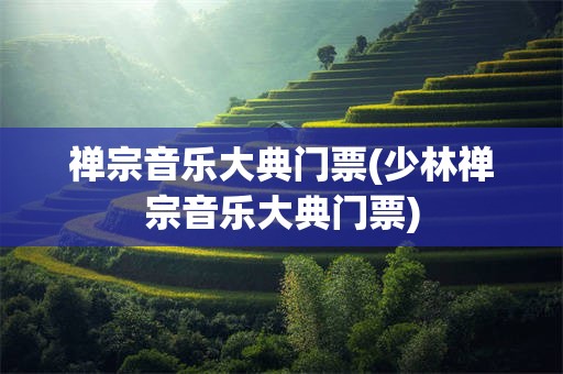 禅宗音乐大典门票(少林禅宗音乐大典门票)