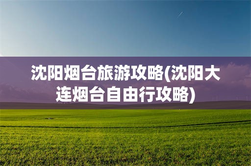 沈阳烟台旅游攻略(沈阳大连烟台自由行攻略)