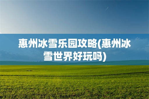 惠州冰雪乐园攻略(惠州冰雪世界好玩吗)