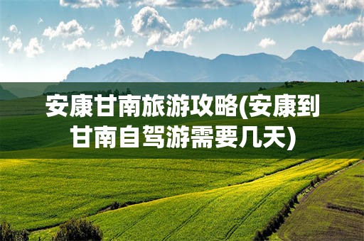 安康甘南旅游攻略(安康到甘南自驾游需要几天)
