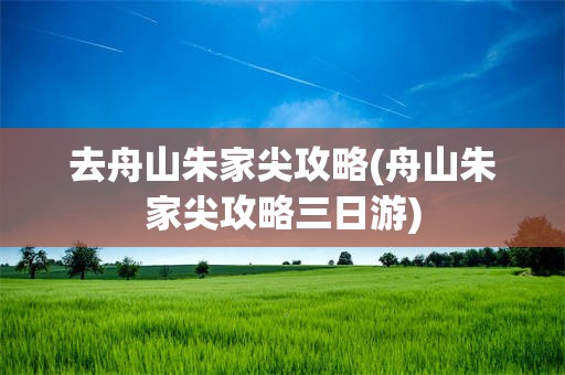 去舟山朱家尖攻略(舟山朱家尖攻略三日游)