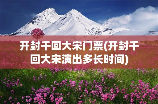 开封千回大宋门票(开封千回大宋演出多长时间)
