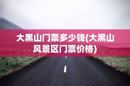 大黑山门票多少钱(大黑山风景区门票价格)