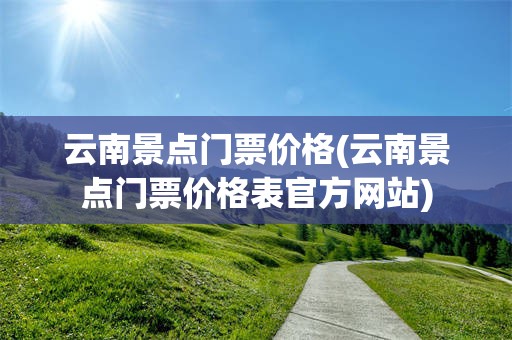 云南景点门票价格(云南景点门票价格表官方网站)