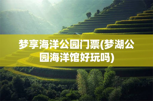 梦享海洋公园门票(梦湖公园海洋馆好玩吗)