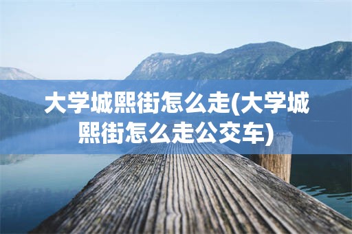 大学城熙街怎么走(大学城熙街怎么走公交车)