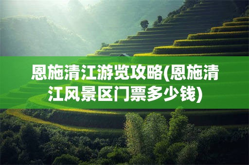 恩施清江游览攻略(恩施清江风景区门票多少钱)