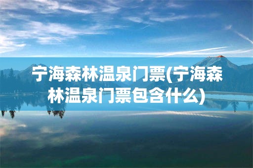 宁海森林温泉门票(宁海森林温泉门票包含什么)