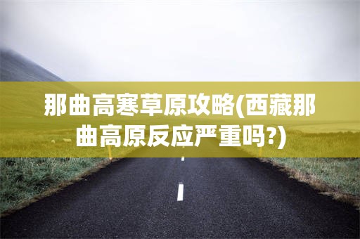 那曲高寒草原攻略(西藏那曲高原反应严重吗?)