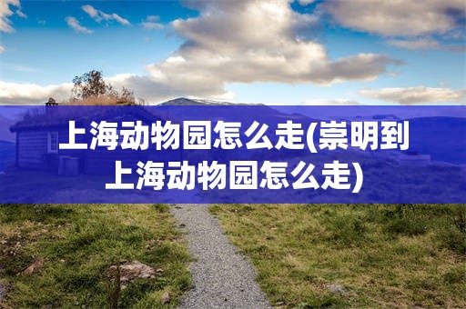 上海动物园怎么走(崇明到上海动物园怎么走)