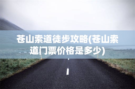 苍山索道徒步攻略(苍山索道门票价格是多少)