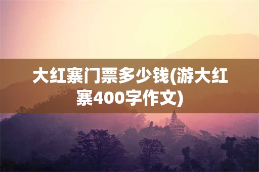 大红寨门票多少钱(游大红寨400字作文)