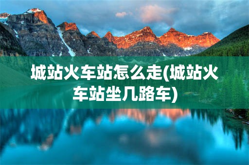 城站火车站怎么走(城站火车站坐几路车)