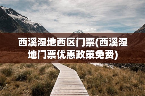 西溪湿地西区门票(西溪湿地门票优惠政策免费)