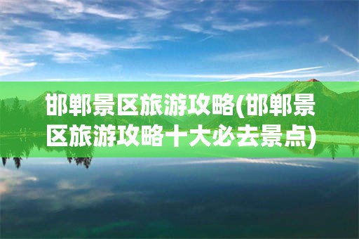 邯郸景区旅游攻略(邯郸景区旅游攻略十大必去景点)