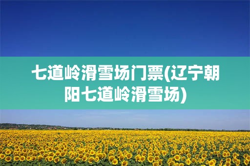 七道岭滑雪场门票(辽宁朝阳七道岭滑雪场)