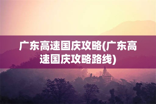 广东高速国庆攻略(广东高速国庆攻略路线)